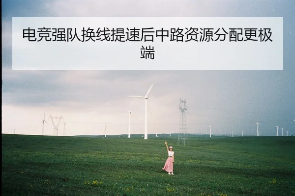 电竞强队换线提速后中路资源分配更极端